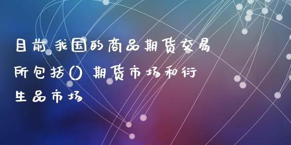 目前,我国的商品期货交易所包括() 期货市场和衍生品市场_https://www.xyskdbj.com_期货学院_第1张