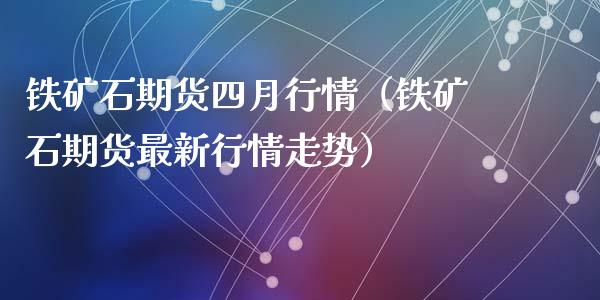 铁矿石期货四月行情（铁矿石期货最新行情走势）_https://www.xyskdbj.com_原油行情_第1张