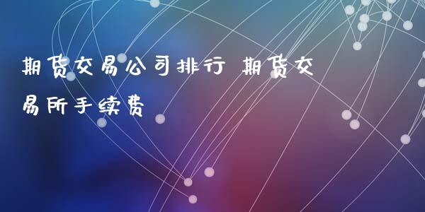 期货交易公司排行 期货交易所手续费_https://www.xyskdbj.com_原油行情_第1张