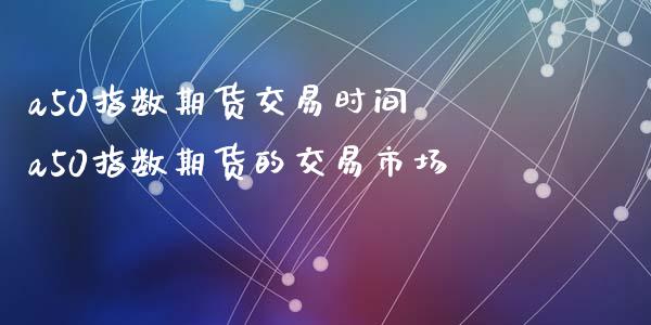 a50指数期货交易时间 a50指数期货的交易市场_https://www.xyskdbj.com_原油行情_第1张