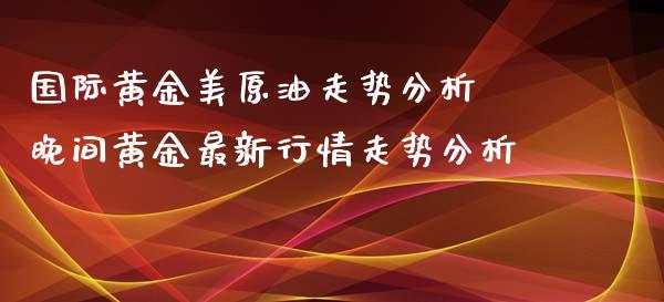 国际黄金美原油走势分析 晚间黄金最新行情走势分析_https://www.xyskdbj.com_期货学院_第1张