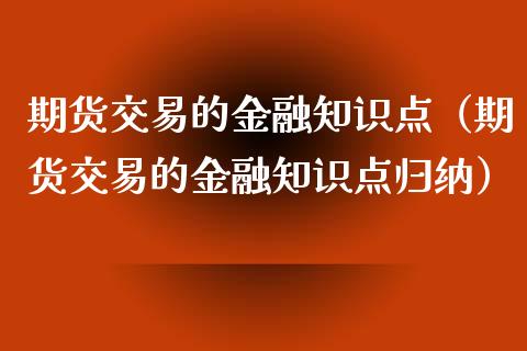 期货交易的金融知识点（期货交易的金融知识点归纳）_https://www.xyskdbj.com_期货学院_第1张