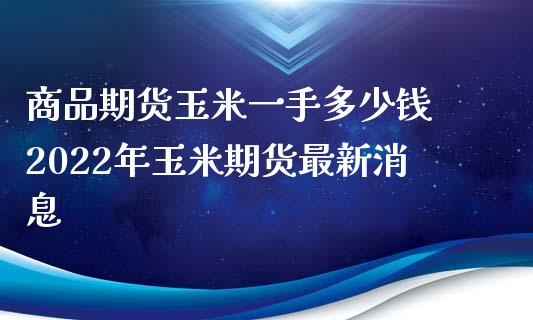 商品期货玉米一手多少钱 2022年玉米期货最新消息_https://www.xyskdbj.com_期货学院_第1张