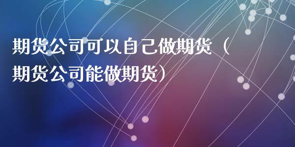 期货公司可以自己做期货（期货公司能做期货）_https://www.xyskdbj.com_期货学院_第1张