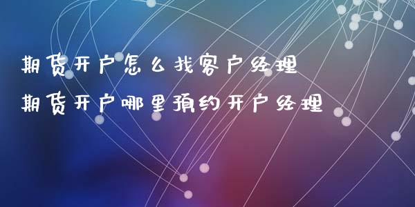 期货开户怎么找客户经理 期货开户哪里预约开户经理_https://www.xyskdbj.com_期货手续费_第1张