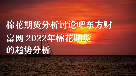 棉花期货分析讨论吧东方财富网 2022年棉花期货的趋势分析_https://www.xyskdbj.com_期货学院_第1张