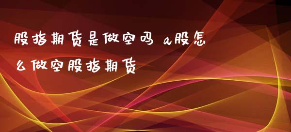 股指期货是做空吗 a股怎么做空股指期货_https://www.xyskdbj.com_原油直播_第1张