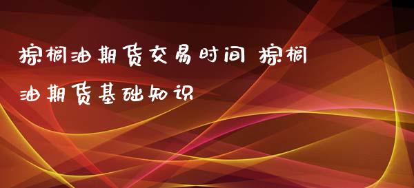 棕榈油期货交易时间 棕榈油期货基础知识_https://www.xyskdbj.com_原油行情_第1张