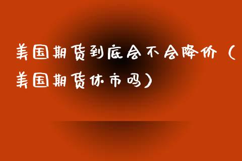 美国期货到底会不会降价（美国期货休市吗）_https://www.xyskdbj.com_原油直播_第1张