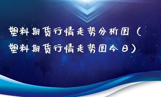 塑料期货行情走势分析图（塑料期货行情走势图今日）_https://www.xyskdbj.com_原油直播_第1张