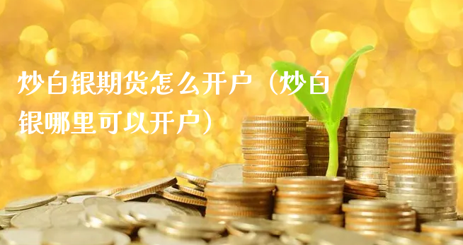 炒白银期货怎么开户（炒白银哪里可以开户）_https://www.xyskdbj.com_原油行情_第1张