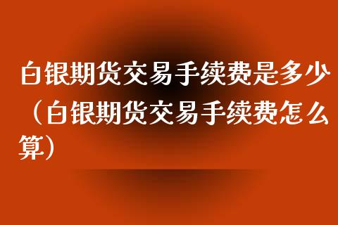 白银期货交易手续费是多少（白银期货交易手续费怎么算）_https://www.xyskdbj.com_原油直播_第1张