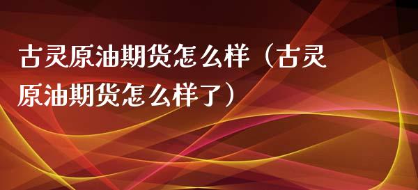 古灵原油期货怎么样（古灵原油期货怎么样了）_https://www.xyskdbj.com_期货行情_第1张