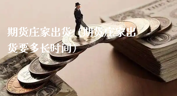 期货庄家出货（期货庄家出货要多长时间）_https://www.xyskdbj.com_期货手续费_第1张