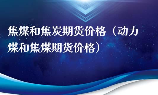 焦煤和焦炭期货价格（动力煤和焦煤期货价格）_https://www.xyskdbj.com_期货学院_第1张