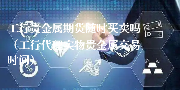 工行贵金属期货随时买卖吗（工行代理实物贵金属交易时间）_https://www.xyskdbj.com_期货行情_第1张