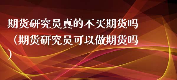 期货研究员真的不买期货吗（期货研究员可以做期货吗）_https://www.xyskdbj.com_期货手续费_第1张