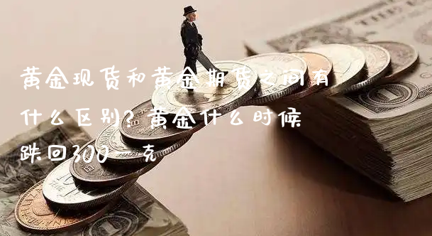 黄金现货和黄金期货之间有什么区别? 黄金什么时候跌回300一克_https://www.xyskdbj.com_期货手续费_第1张