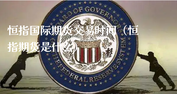 恒指国际期货交易时间（恒指期货是什么）_https://www.xyskdbj.com_期货学院_第1张