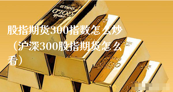 股指期货300指数怎么炒（沪深300股指期货怎么看）_https://www.xyskdbj.com_原油直播_第1张