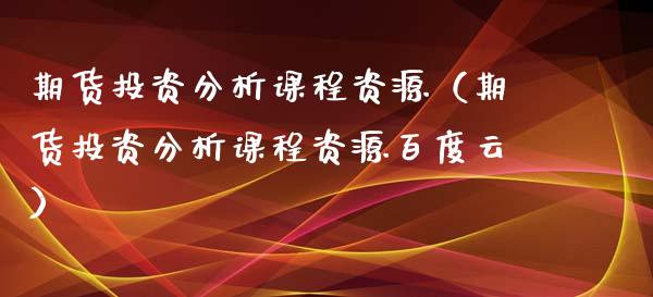 期货投资分析课程资源（期货投资分析课程资源百度云）_https://www.xyskdbj.com_期货学院_第1张