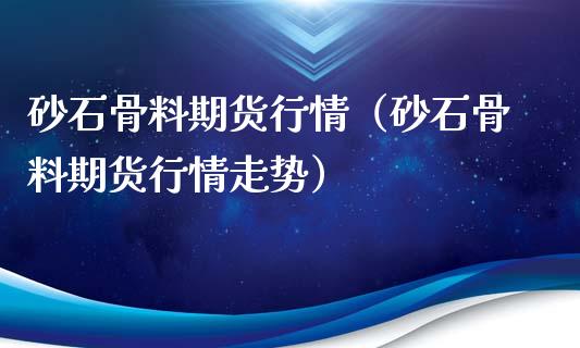 砂石骨料期货行情（砂石骨料期货行情走势）_https://www.xyskdbj.com_原油直播_第1张