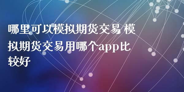 哪里可以模拟期货交易 模拟期货交易用哪个app比较好_https://www.xyskdbj.com_期货手续费_第1张