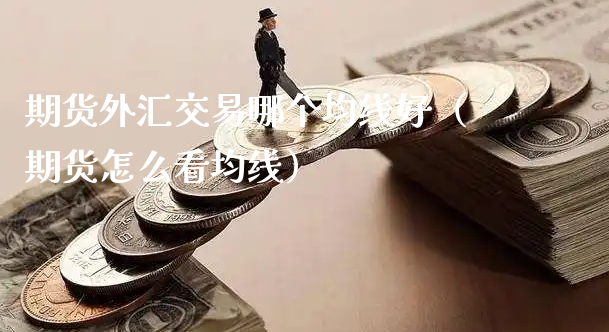 期货外汇交易哪个均线好（期货怎么看均线）_https://www.xyskdbj.com_原油直播_第1张