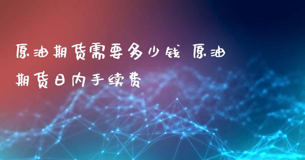 原油期货需要多少钱 原油期货日内手续费_https://www.xyskdbj.com_期货行情_第1张