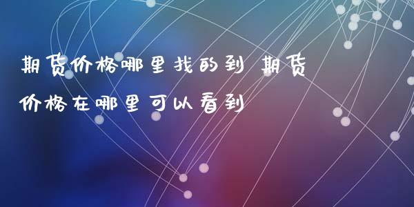 期货价格哪里找的到 期货价格在哪里可以看到_https://www.xyskdbj.com_期货学院_第1张