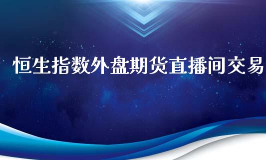 恒生指数外盘期货直播间交易_https://www.xyskdbj.com_期货平台_第1张