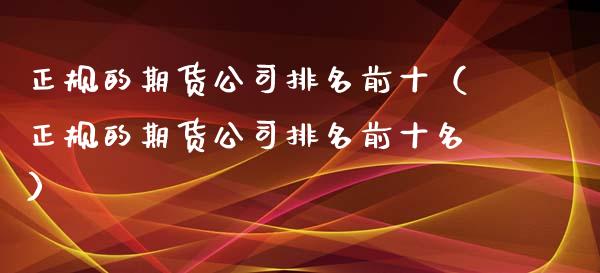 正规的期货公司排名前十（正规的期货公司排名前十名）_https://www.xyskdbj.com_原油行情_第1张