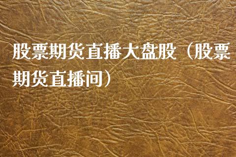 股票期货直播大盘股（股票期货直播间）_https://www.xyskdbj.com_原油直播_第1张