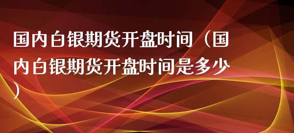 国内白银期货开盘时间（国内白银期货开盘时间是多少）_https://www.xyskdbj.com_期货手续费_第1张