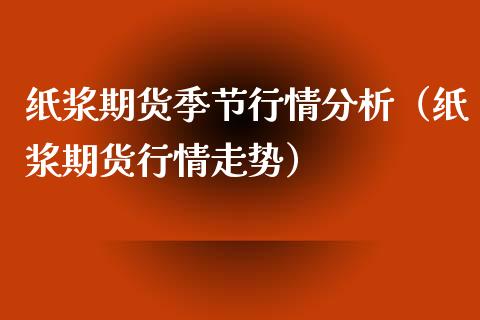 纸浆期货季节行情分析（纸浆期货行情走势）_https://www.xyskdbj.com_期货手续费_第1张