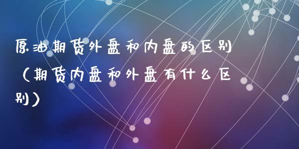 原油期货外盘和内盘的区别（期货内盘和外盘有什么区别）_https://www.xyskdbj.com_期货手续费_第1张