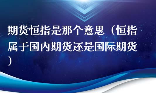 期货恒指是那个意思（恒指属于国内期货还是国际期货）_https://www.xyskdbj.com_期货学院_第1张