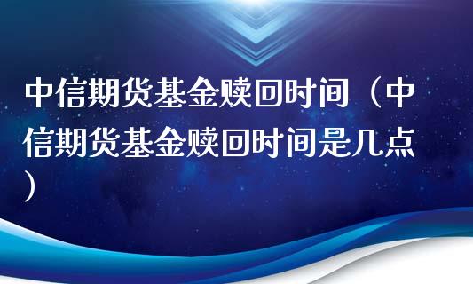 中信期货基金赎回时间（中信期货基金赎回时间是几点）_https://www.xyskdbj.com_期货学院_第1张