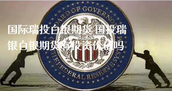 国际瑞投白银期货 国投瑞银白银期货有投资价值吗_https://www.xyskdbj.com_期货学院_第1张