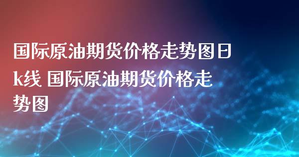 国际原油期货价格走势图日k线 国际原油期货价格走势图_https://www.xyskdbj.com_期货手续费_第1张