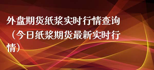 外盘期货纸浆实时行情查询（今日纸浆期货最新实时行情）_https://www.xyskdbj.com_期货行情_第1张