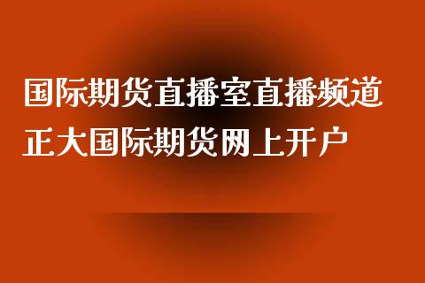 国际期货直播室直播频道 正大国际期货网上开户_https://www.xyskdbj.com_期货行情_第1张