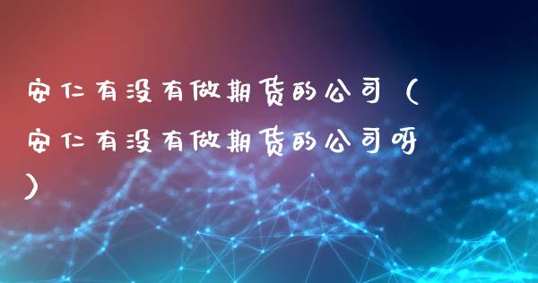 安仁有没有做期货的公司（安仁有没有做期货的公司呀）_https://www.xyskdbj.com_原油直播_第1张