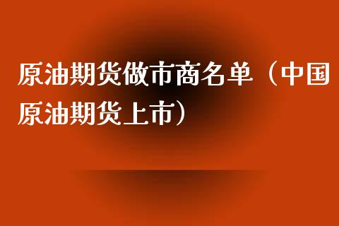 原油期货做市商名单（中国原油期货上市）_https://www.xyskdbj.com_期货手续费_第1张