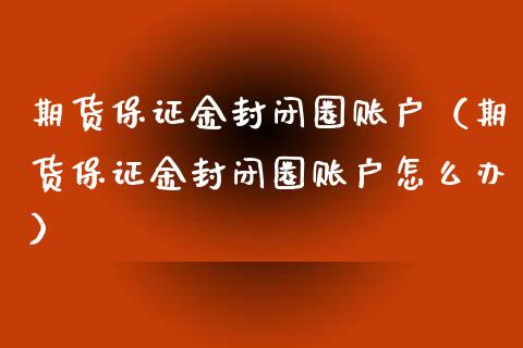 期货保证金封闭圈账户（期货保证金封闭圈账户怎么办）_https://www.xyskdbj.com_期货学院_第1张