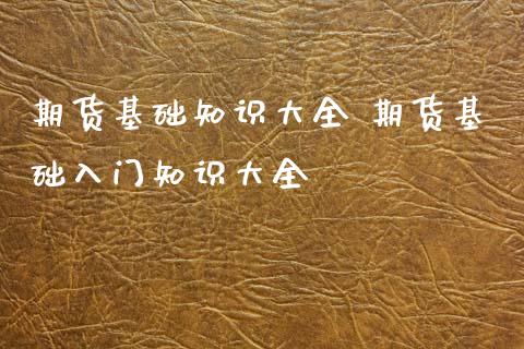 期货基础知识大全 期货基础入门知识大全_https://www.xyskdbj.com_原油行情_第1张