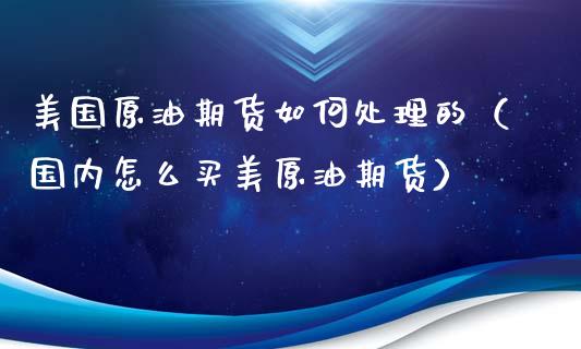 美国原油期货如何处理的（国内怎么买美原油期货）_https://www.xyskdbj.com_原油直播_第1张