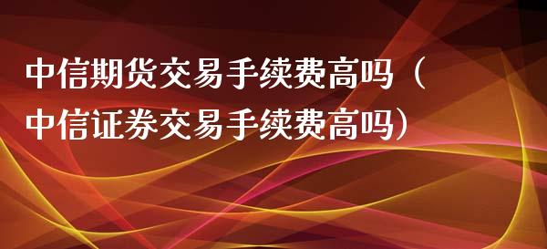 中信期货交易手续费高吗（中信证券交易手续费高吗）_https://www.xyskdbj.com_期货学院_第1张