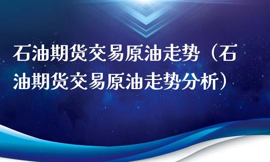 石油期货交易原油走势（石油期货交易原油走势分析）_https://www.xyskdbj.com_原油直播_第1张