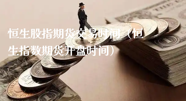 恒生股指期货交易时间（恒生指数期货开盘时间）_https://www.xyskdbj.com_原油直播_第1张